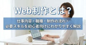 Web制作とは？仕事内容・職種・制作の流れ・必要スキルを初心者向けにわかりやすく解説